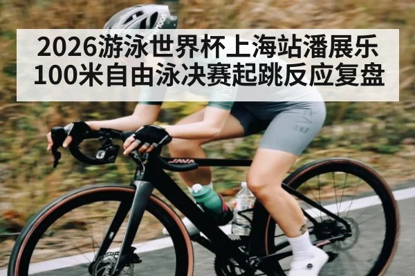 2026游泳世界杯上海站潘展乐100米自由泳决赛起跳反应复盘 - WilliamHill