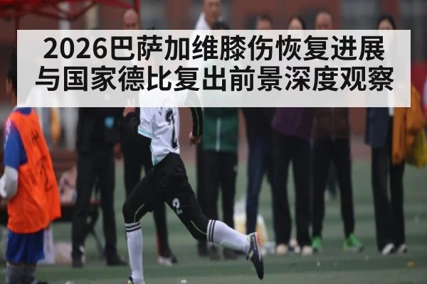 2026巴萨加维膝伤恢复进展与国家德比复出前景深度观察