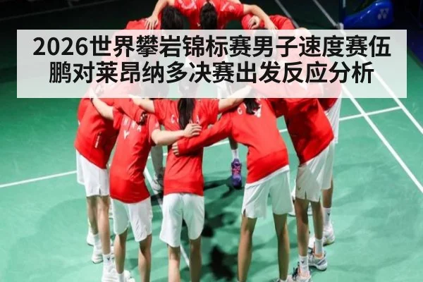 2026世界攀岩锦标赛男子速度赛伍鹏对莱昂纳多决赛出发反应分析