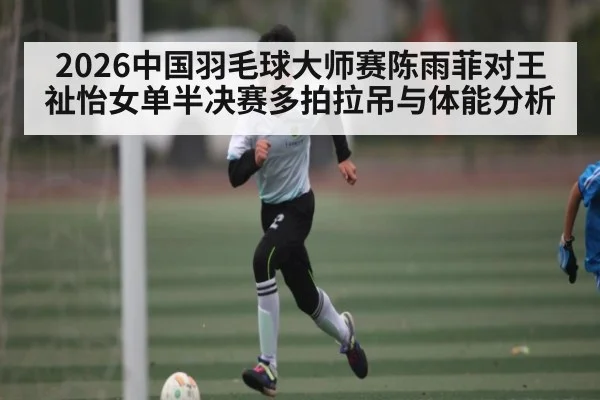 2026中国羽毛球大师赛陈雨菲对王祉怡女单半决赛多拍拉吊与体能分析